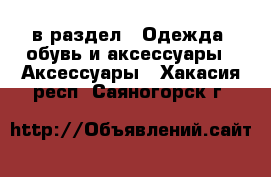  в раздел : Одежда, обувь и аксессуары » Аксессуары . Хакасия респ.,Саяногорск г.